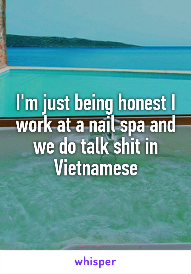 I'm just being honest I work at a nail spa and we do talk shit in Vietnamese