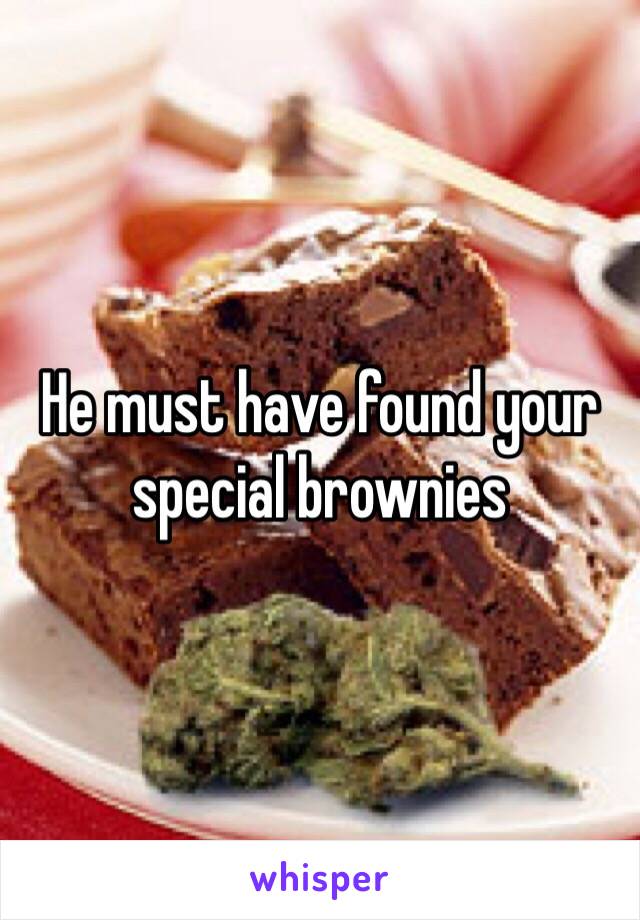 He must have found your special brownies 