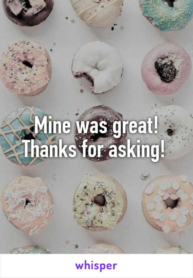 Mine was great! Thanks for asking! 