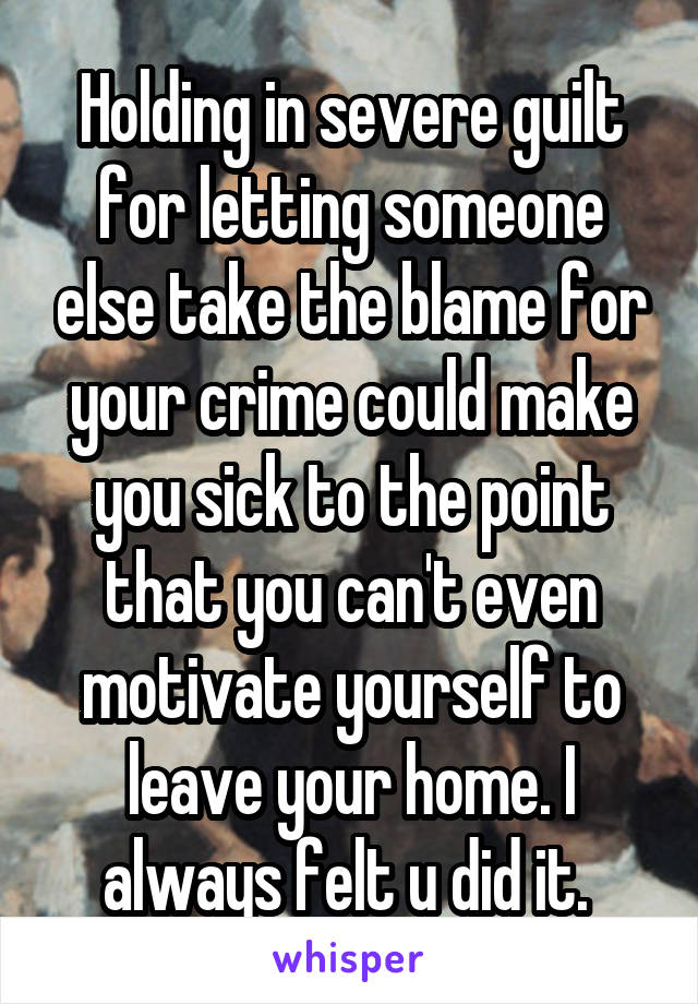 Holding in severe guilt for letting someone else take the blame for your crime could make you sick to the point that you can't even motivate yourself to leave your home. I always felt u did it. 