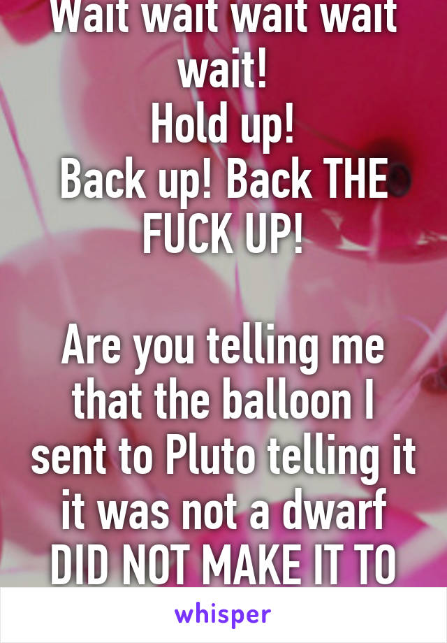 Wait wait wait wait wait!
Hold up!
Back up! Back THE FUCK UP!

Are you telling me that the balloon I sent to Pluto telling it it was not a dwarf DID NOT MAKE IT TO PLUTO?!!?!