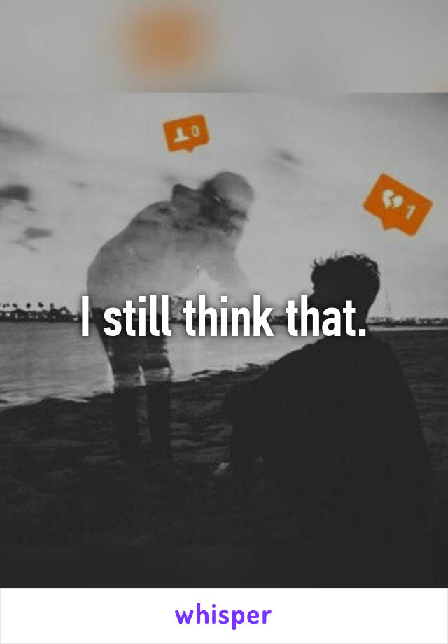 I still think that.