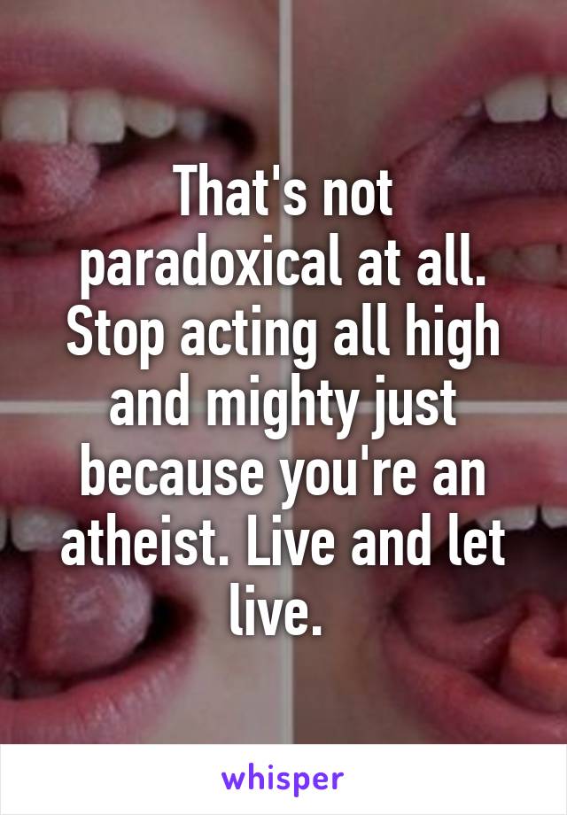 That's not paradoxical at all. Stop acting all high and mighty just because you're an atheist. Live and let live. 