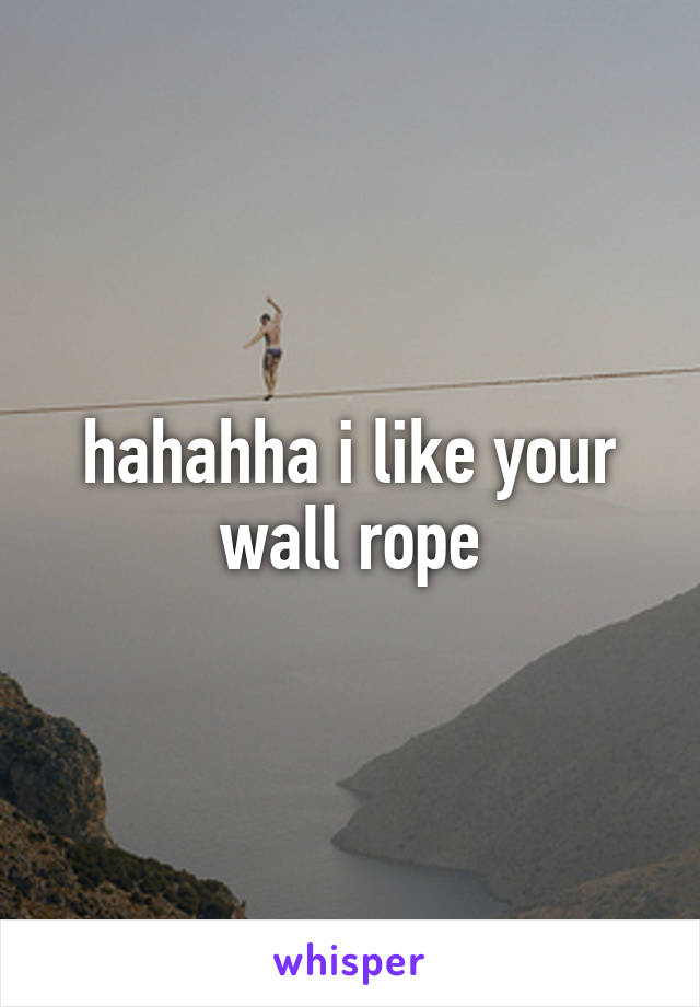 hahahha i like your wall rope