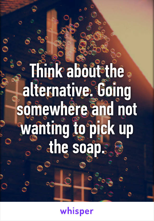 Think about the alternative. Going somewhere and not wanting to pick up the soap.
