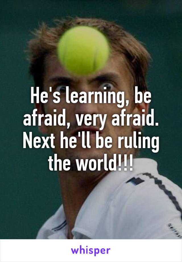 He's learning, be afraid, very afraid. Next he'll be ruling the world!!!