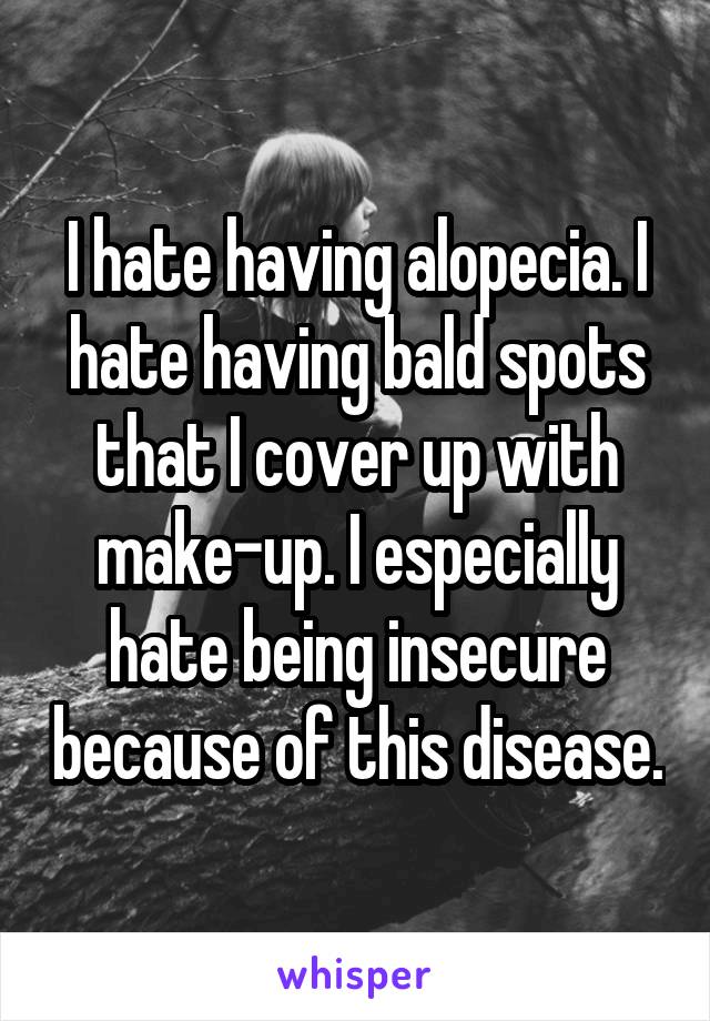I hate having alopecia. I hate having bald spots that I cover up with make-up. I especially hate being insecure because of this disease.