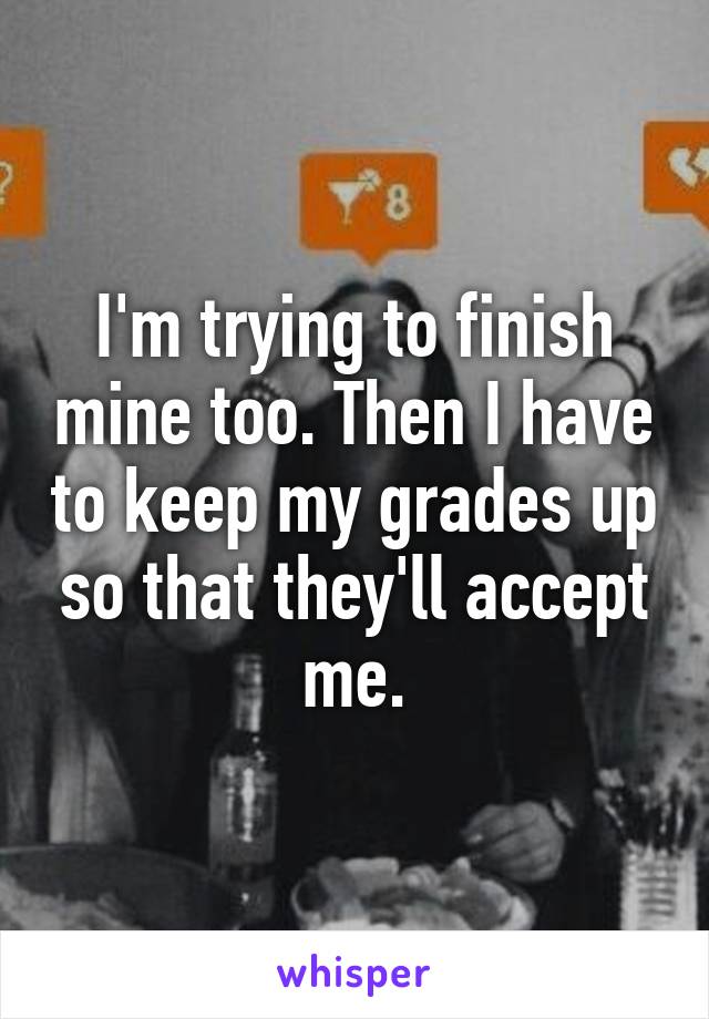 I'm trying to finish mine too. Then I have to keep my grades up so that they'll accept me.