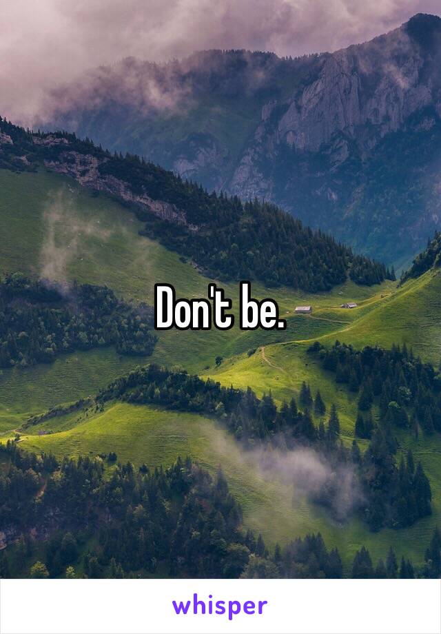 Don't be. 