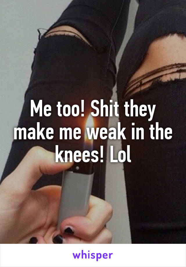 Me too! Shit they make me weak in the knees! Lol