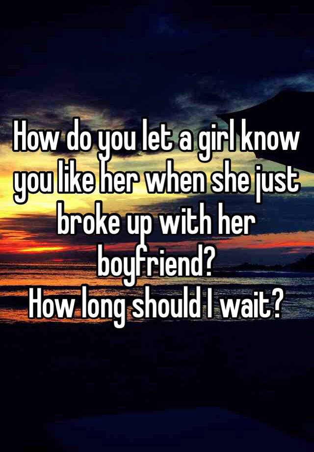 how-do-you-let-a-girl-know-you-like-her-when-she-just-broke-up-with-her