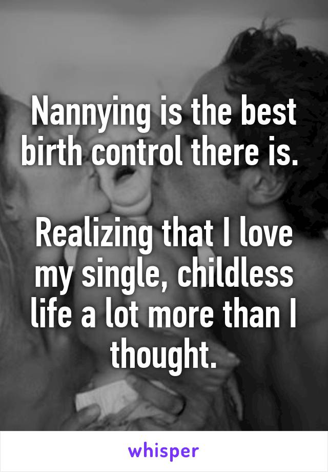 Nannying is the best birth control there is. 

Realizing that I love my single, childless life a lot more than I thought.