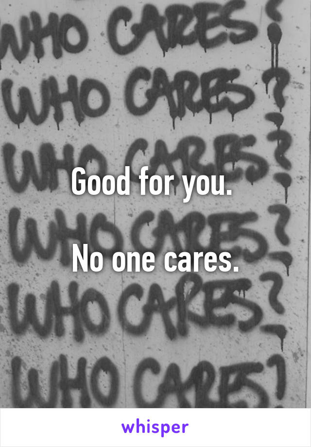 Good for you. 

No one cares.