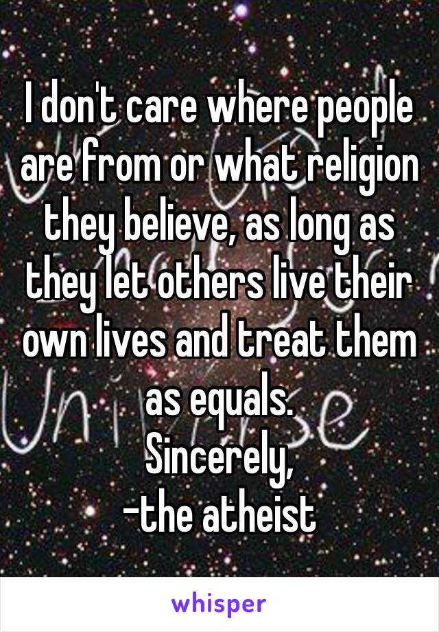 I don't care where people are from or what religion they believe, as long as they let others live their own lives and treat them as equals.
Sincerely,
-the atheist 