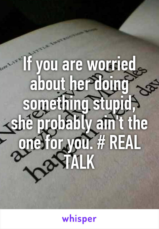 If you are worried about her doing something stupid, she probably ain't the one for you. # REAL TALK