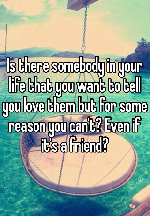 is-there-somebody-in-your-life-that-you-want-to-tell-you-love-them-but