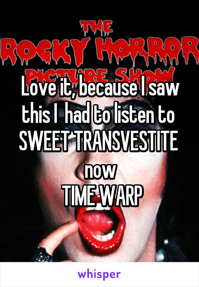 Love it, because I saw this I  had to listen to 
SWEET TRANSVESTITE 
now
 TIME WARP