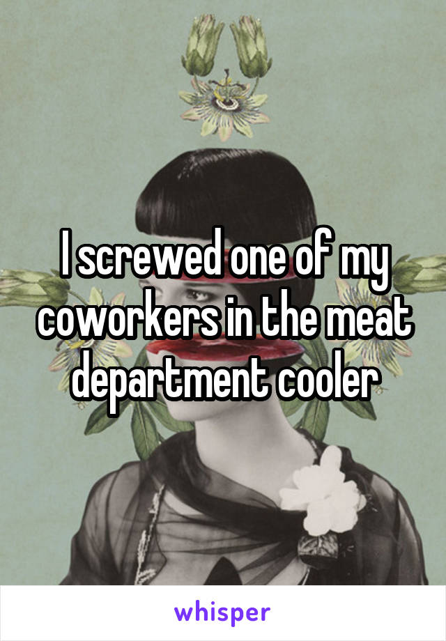 I screwed one of my coworkers in the meat department cooler