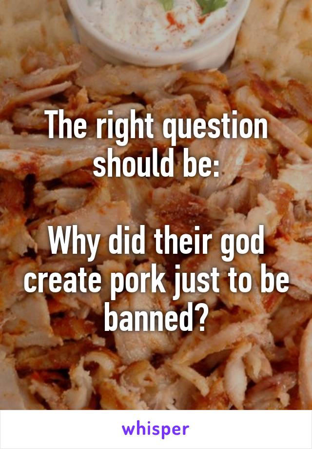 The right question should be:

Why did their god create pork just to be banned?