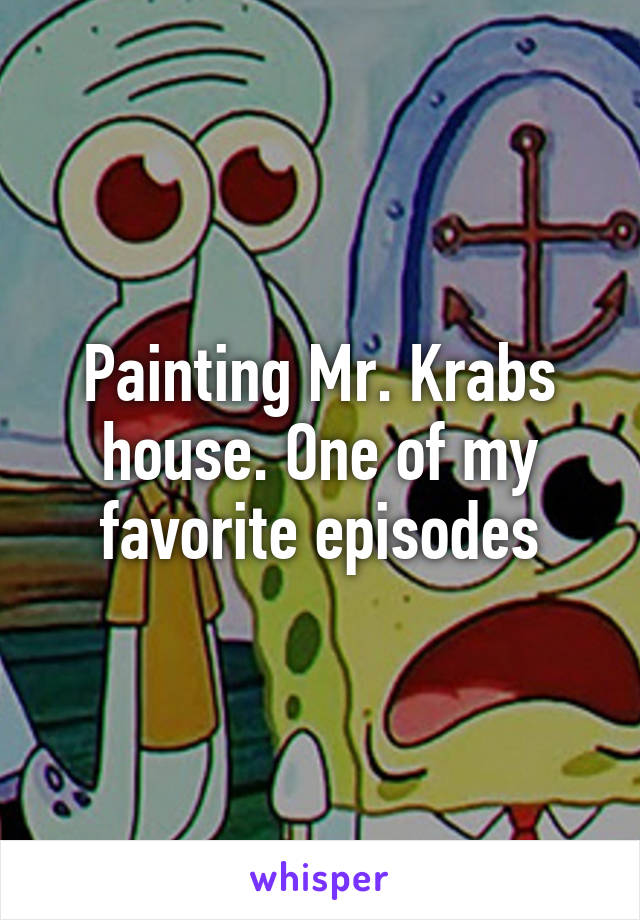 Painting Mr. Krabs house. One of my favorite episodes