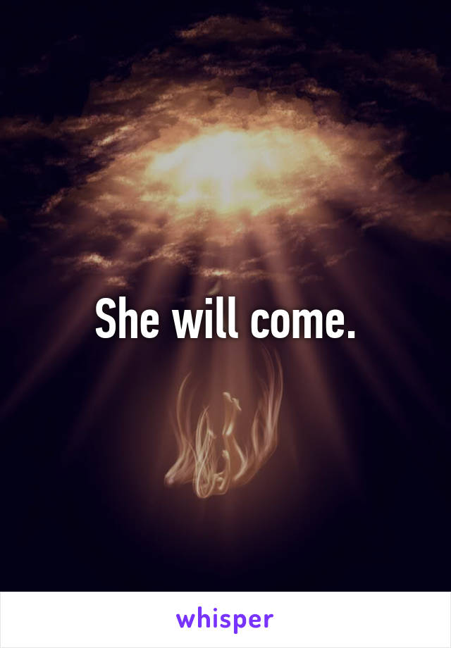 She will come.