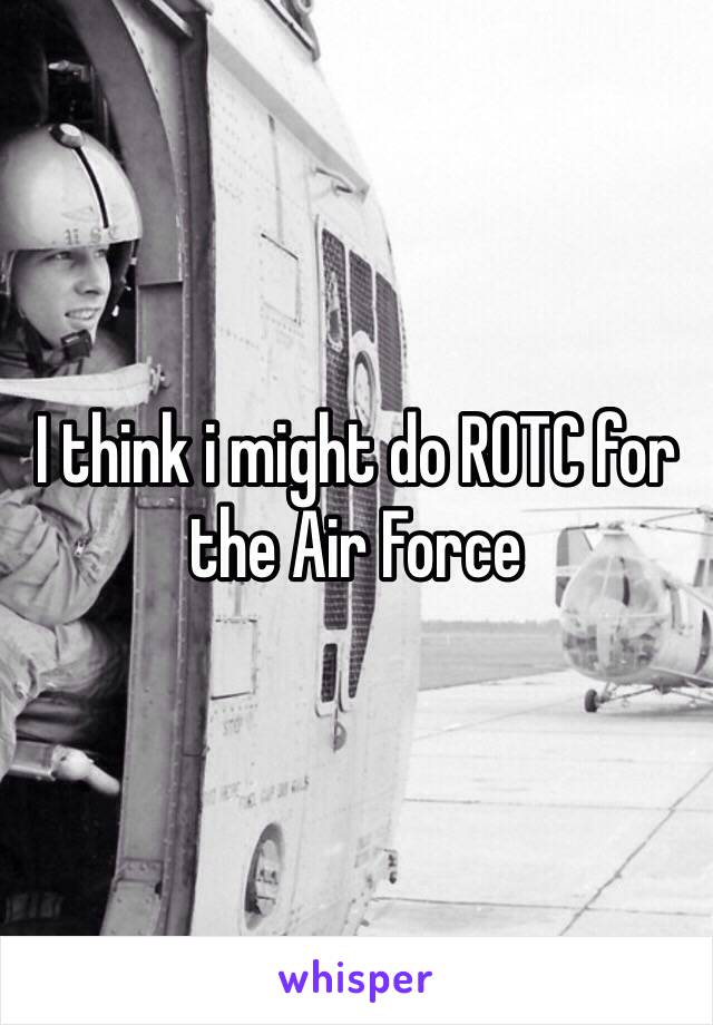 I think i might do ROTC for the Air Force