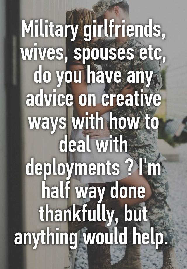 Military girlfriends, wives, spouses etc, do you have any advice on ...