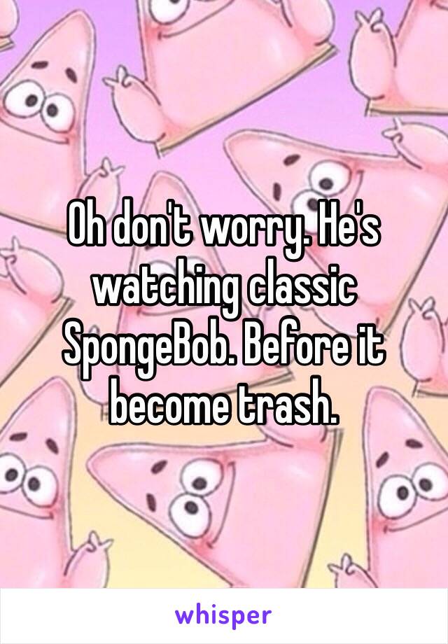 Oh don't worry. He's watching classic SpongeBob. Before it become trash. 