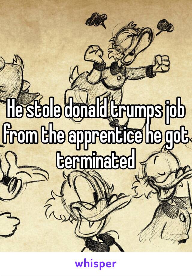 He stole donald trumps job from the apprentice he got terminated 