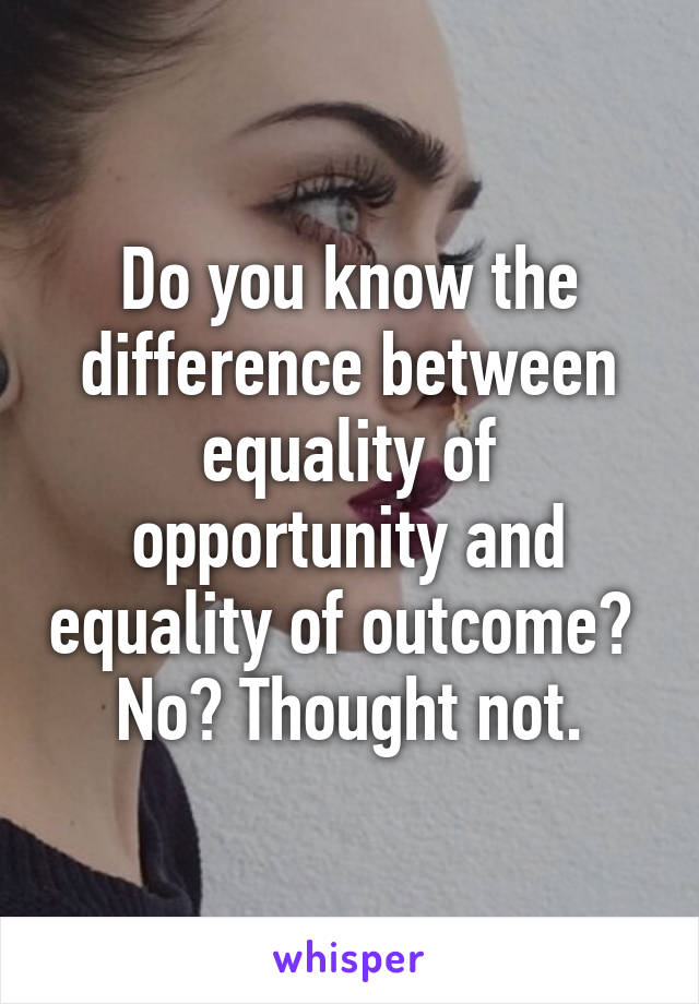 Do you know the difference between equality of opportunity and equality of outcome?  No? Thought not.