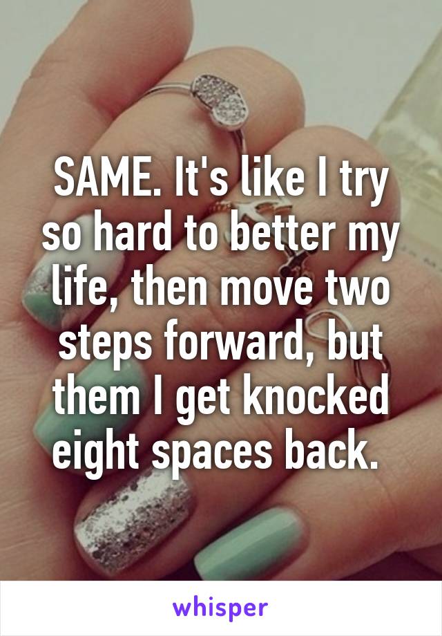 SAME. It's like I try so hard to better my life, then move two steps forward, but them I get knocked eight spaces back. 