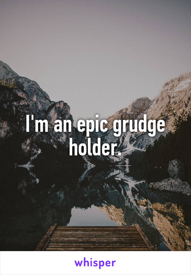 I'm an epic grudge holder.