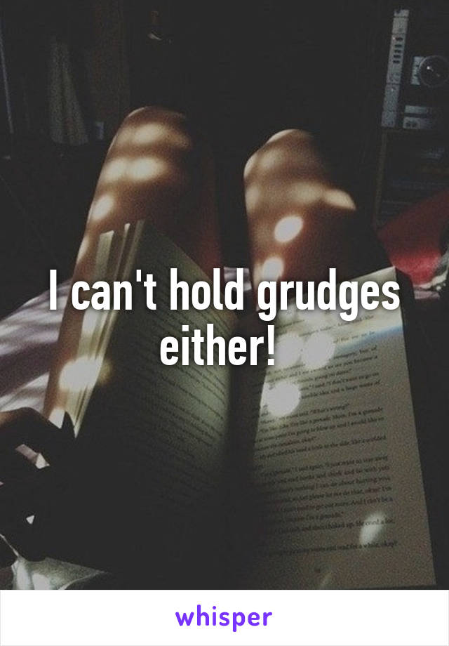 I can't hold grudges either! 