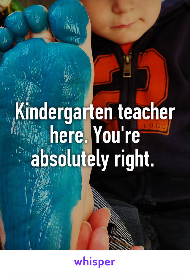 Kindergarten teacher here. You're absolutely right. 