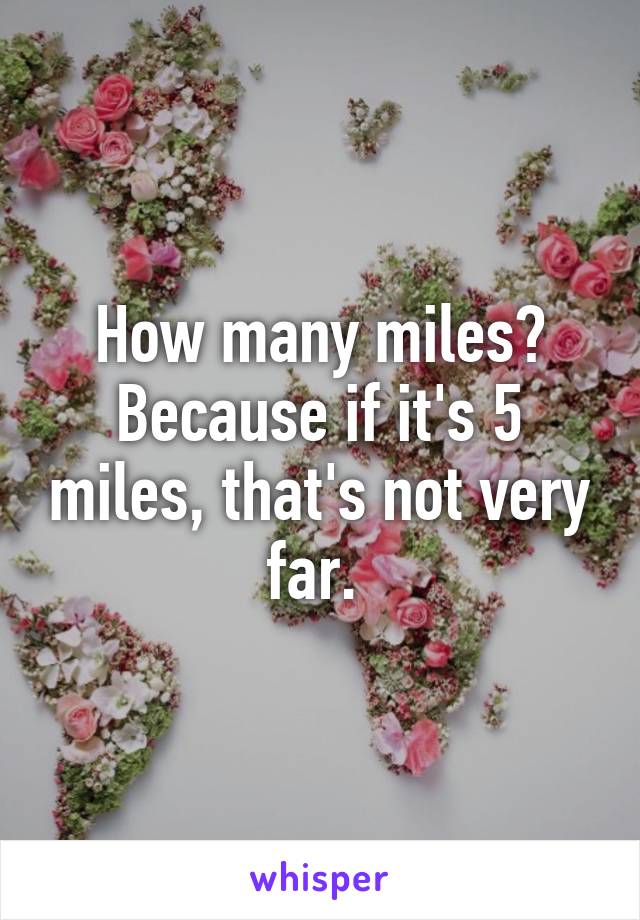 how-many-miles-because-if-it-s-5-miles-that-s-not-very-far