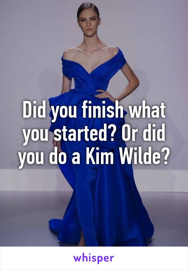 Did you finish what you started? Or did you do a Kim Wilde?