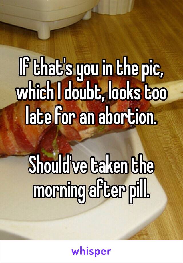 If that's you in the pic, which I doubt, looks too late for an abortion.

Should've taken the morning after pill.