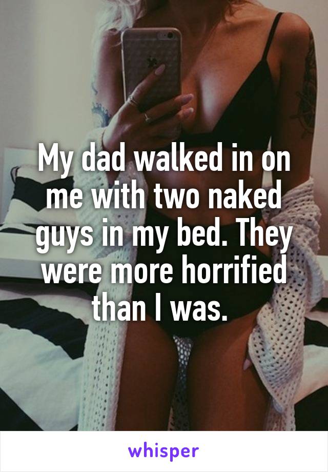 My dad walked in on me with two naked guys in my bed. They were more horrified than I was. 