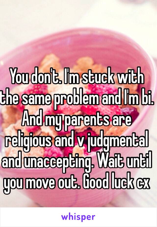 You don't. I'm stuck with the same problem and I'm bi. And my parents are religious and v judgmental and unaccepting. Wait until you move out. Good luck cx