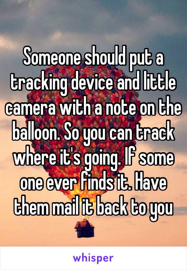 Someone should put a tracking device and little camera with a note on the balloon. So you can track where it's going. If some one ever finds it. Have them mail it back to you