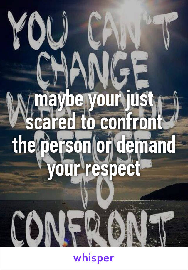 maybe your just scared to confront the person or demand your respect