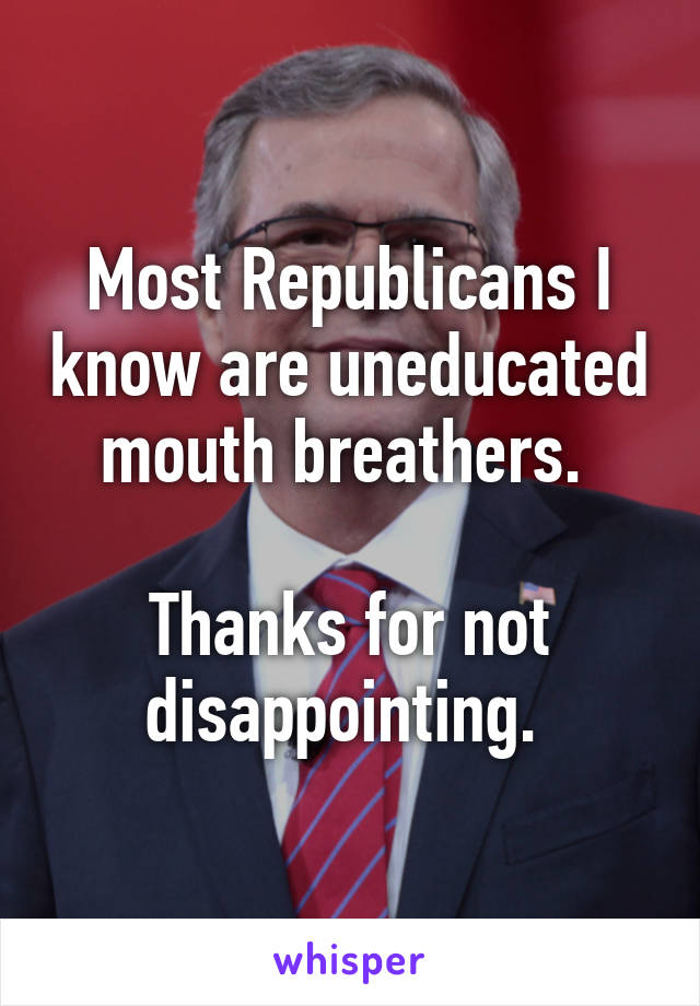 Most Republicans I know are uneducated mouth breathers. 

Thanks for not disappointing. 