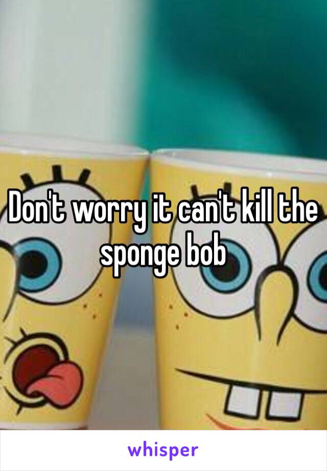 Don't worry it can't kill the sponge bob