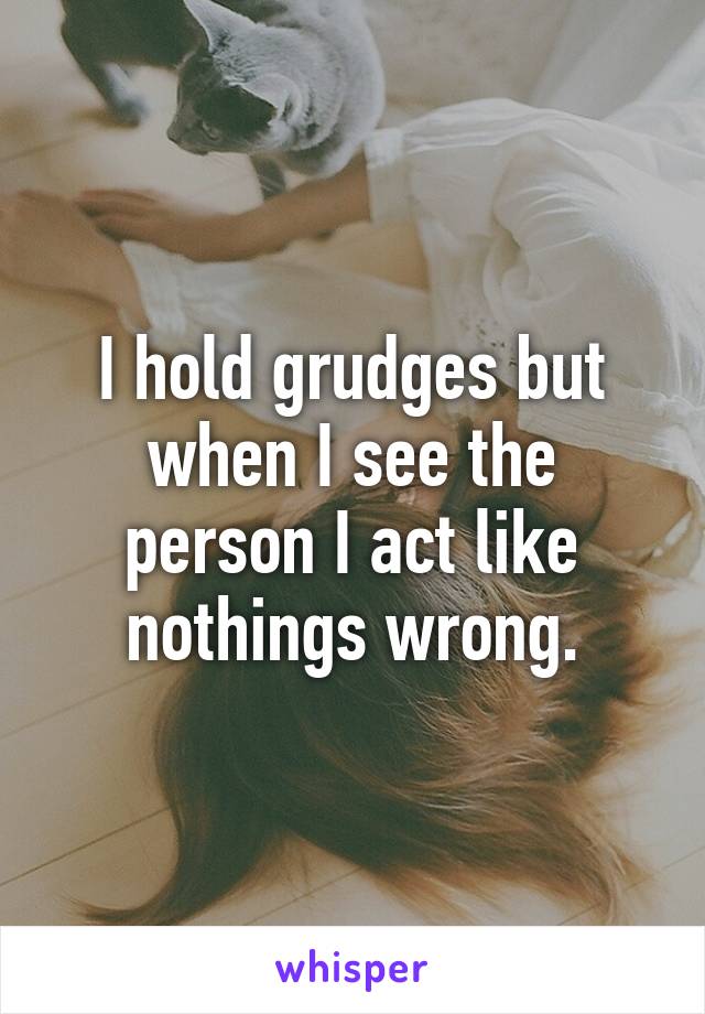 I hold grudges but when I see the person I act like nothings wrong.