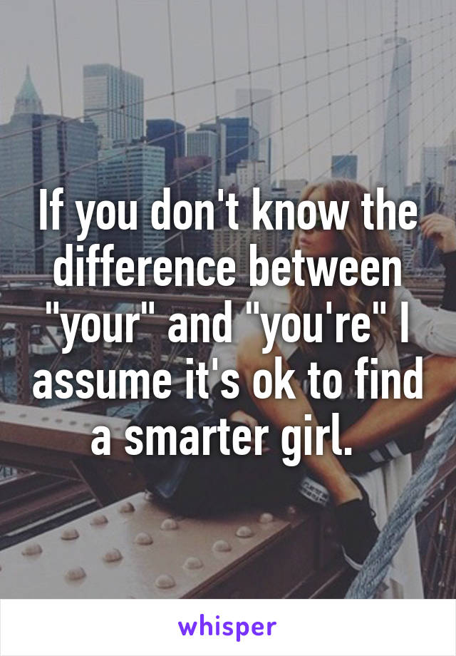 If you don't know the difference between "your" and "you're" I assume it's ok to find a smarter girl. 