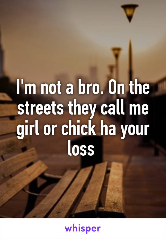 I'm not a bro. On the streets they call me girl or chick ha your loss 