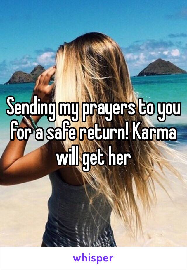 Sending my prayers to you for a safe return! Karma will get her 