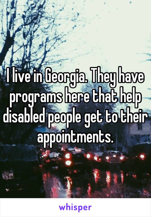 I live in Georgia. They have programs here that help disabled people get to their appointments. 