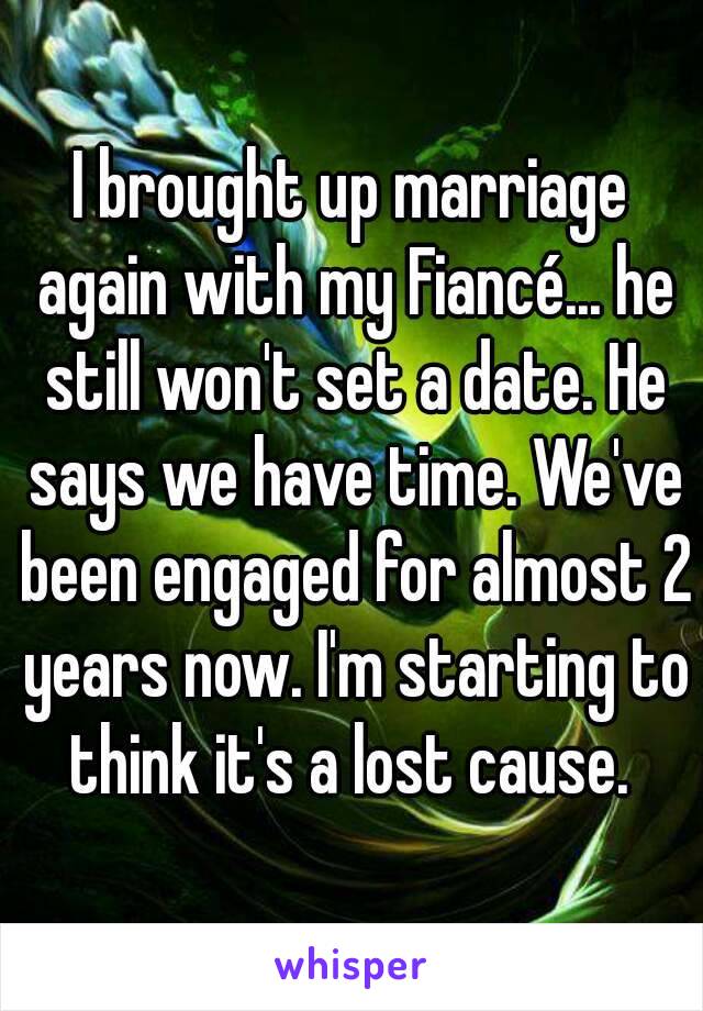 I brought up marriage again with my Fiancé... he still won't set a date. He says we have time. We've been engaged for almost 2 years now. I'm starting to think it's a lost cause. 