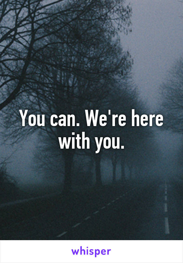 You can. We're here with you.